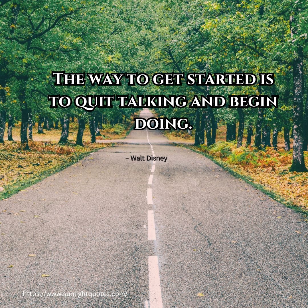 The way to get started is to quit talking and begin doing